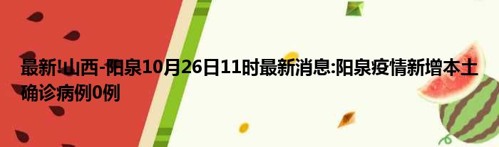 最新!山西-阳泉10月26日11时最新消息:阳泉疫情新增本土确诊病例0例