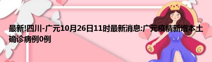 最新!四川-广元10月26日11时最新消息:广元疫情新增本土确诊病例0例