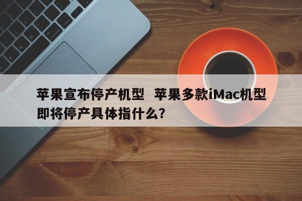 苹果宣布停产机型  苹果多款iMac机型即将停产