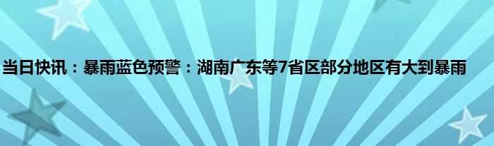 暴雨蓝色预警：湖南广东等7省区部分地区有大到暴雨 具体是什么？