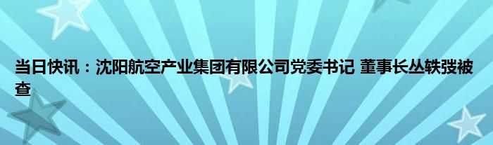 沈阳航空工业集团有限公司党委书记 董事长丛轶弢被查
